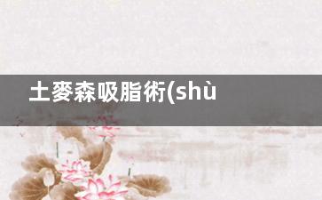 土麥森吸脂術(shù)是什么技術(shù)？正規(guī)嗎？成效怎么樣？吸脂優(yōu)勢分析一波